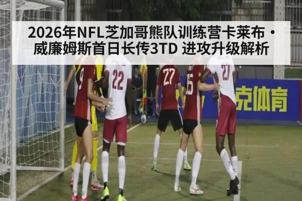 2026年NFL芝加哥熊队训练营卡莱布·威廉姆斯首日长传3TD 进攻升级解析