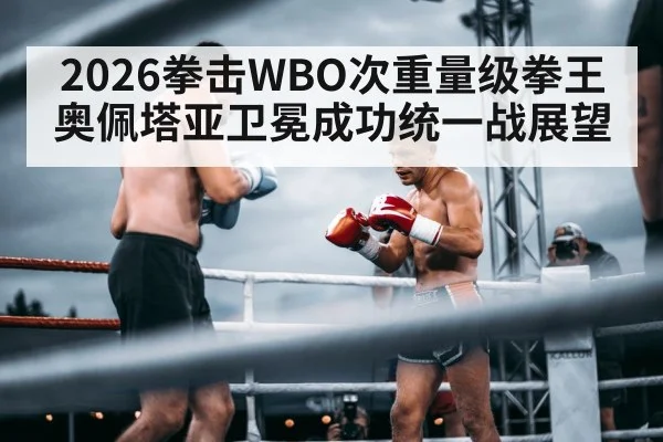 2026拳击WBO次重量级拳王奥佩塔亚卫冕成功统一战展望