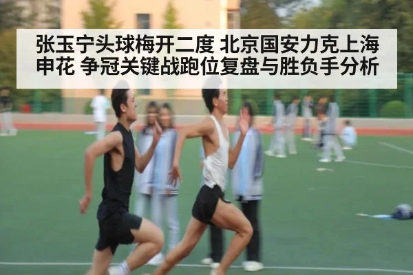 张玉宁头球梅开二度 北京国安力克上海申花 争冠关键战跑位复盘与胜负手分析