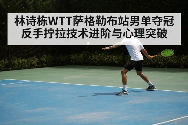 林诗栋WTT萨格勒布站男单夺冠反手拧拉技术进阶与心理突破