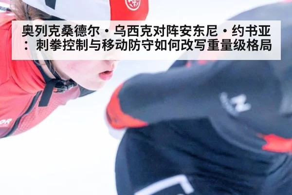 奥列克桑德尔·乌西克对阵安东尼·约书亚：刺拳控制与移动防守如何改写重量级格局