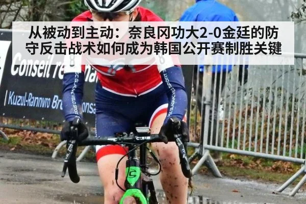 从被动到主动：奈良冈功大2-0金廷的防守反击战术如何成为韩国公开赛制胜关键