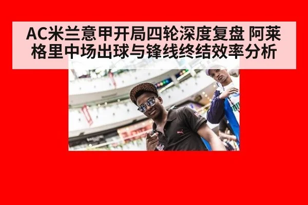 AC米兰意甲开局四轮深度复盘 阿莱格里中场出球与锋线终结效率分析