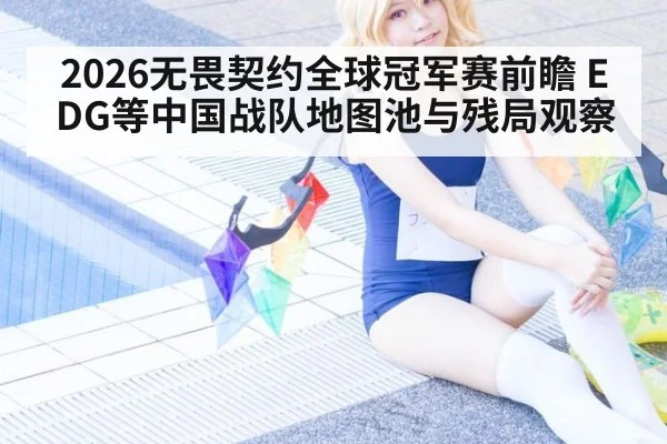 2026无畏契约全球冠军赛前瞻 EDG等中国战队地图池与残局观察