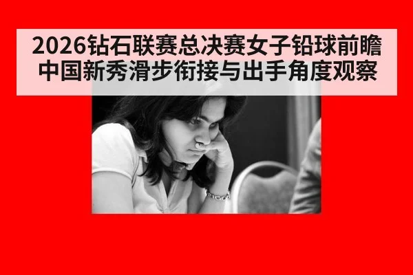 2026钻石联赛总决赛女子铅球前瞻 中国新秀滑步衔接与出手角度观察