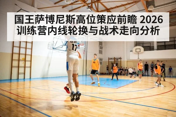 国王萨博尼斯高位策应前瞻 2026训练营内线轮换与战术走向分析
