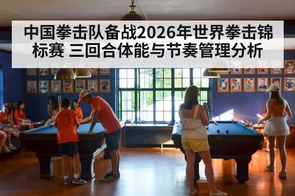 中国拳击队备战2026年世界拳击锦标赛 三回合体能与节奏管理分析