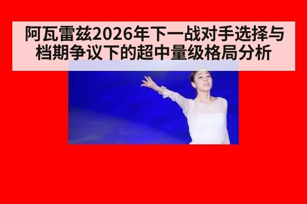 阿瓦雷兹2026年下一战对手选择与档期争议下的超中量级格局分析